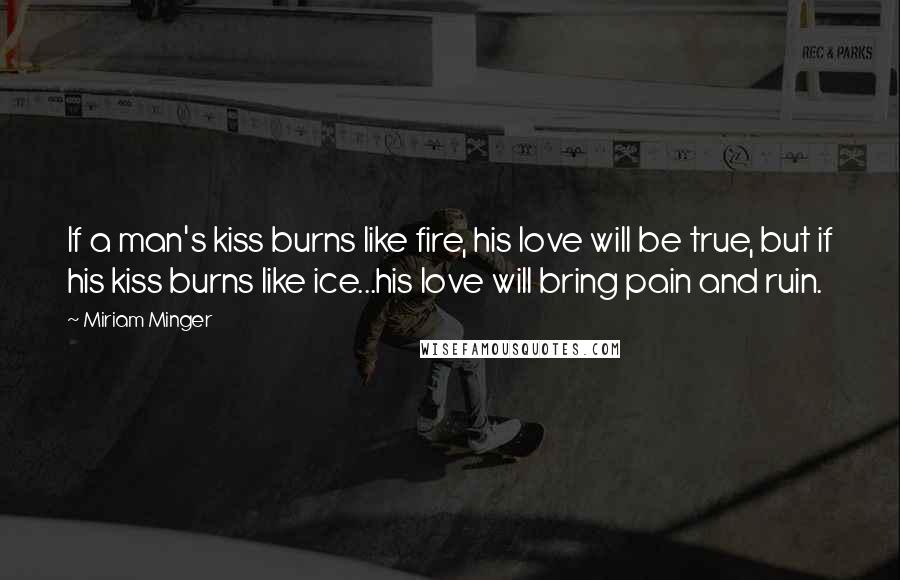 Miriam Minger Quotes: If a man's kiss burns like fire, his love will be true, but if his kiss burns like ice...his love will bring pain and ruin.