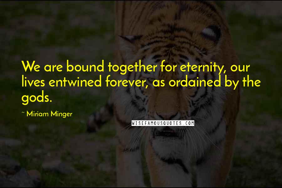 Miriam Minger Quotes: We are bound together for eternity, our lives entwined forever, as ordained by the gods.