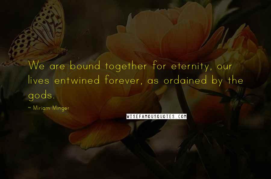 Miriam Minger Quotes: We are bound together for eternity, our lives entwined forever, as ordained by the gods.