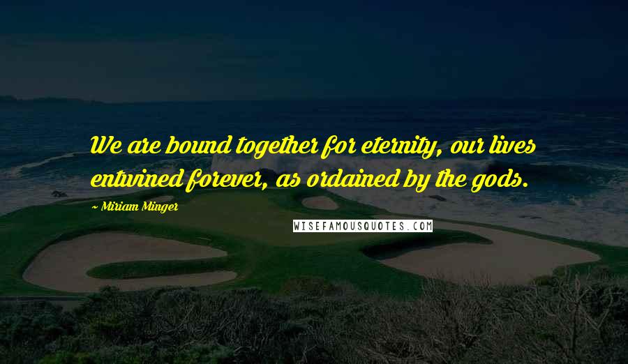 Miriam Minger Quotes: We are bound together for eternity, our lives entwined forever, as ordained by the gods.