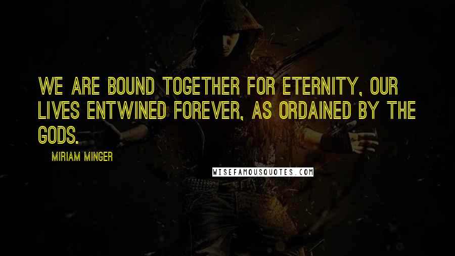 Miriam Minger Quotes: We are bound together for eternity, our lives entwined forever, as ordained by the gods.