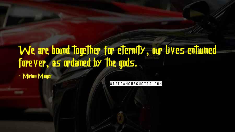 Miriam Minger Quotes: We are bound together for eternity, our lives entwined forever, as ordained by the gods.