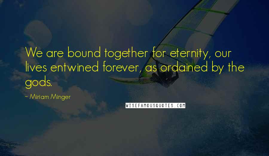 Miriam Minger Quotes: We are bound together for eternity, our lives entwined forever, as ordained by the gods.