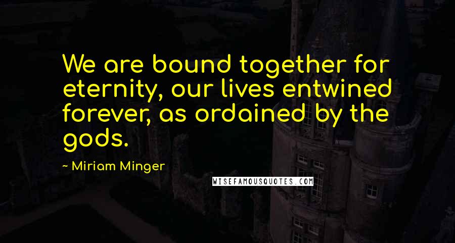 Miriam Minger Quotes: We are bound together for eternity, our lives entwined forever, as ordained by the gods.