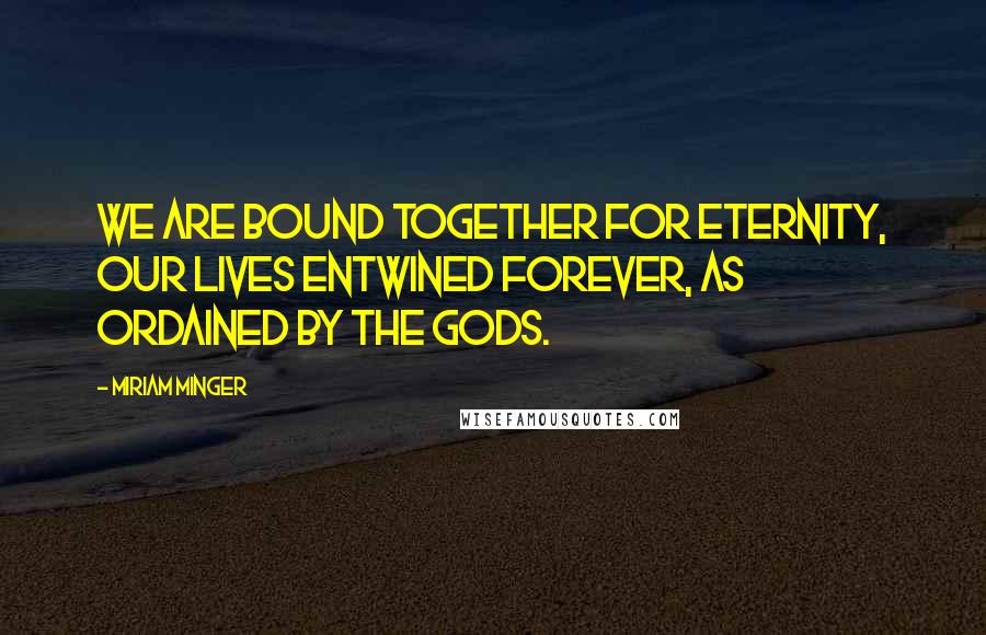 Miriam Minger Quotes: We are bound together for eternity, our lives entwined forever, as ordained by the gods.