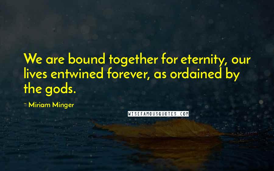 Miriam Minger Quotes: We are bound together for eternity, our lives entwined forever, as ordained by the gods.