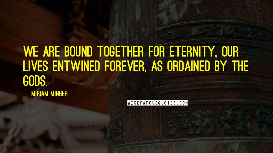 Miriam Minger Quotes: We are bound together for eternity, our lives entwined forever, as ordained by the gods.