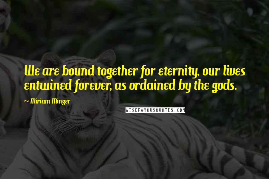 Miriam Minger Quotes: We are bound together for eternity, our lives entwined forever, as ordained by the gods.