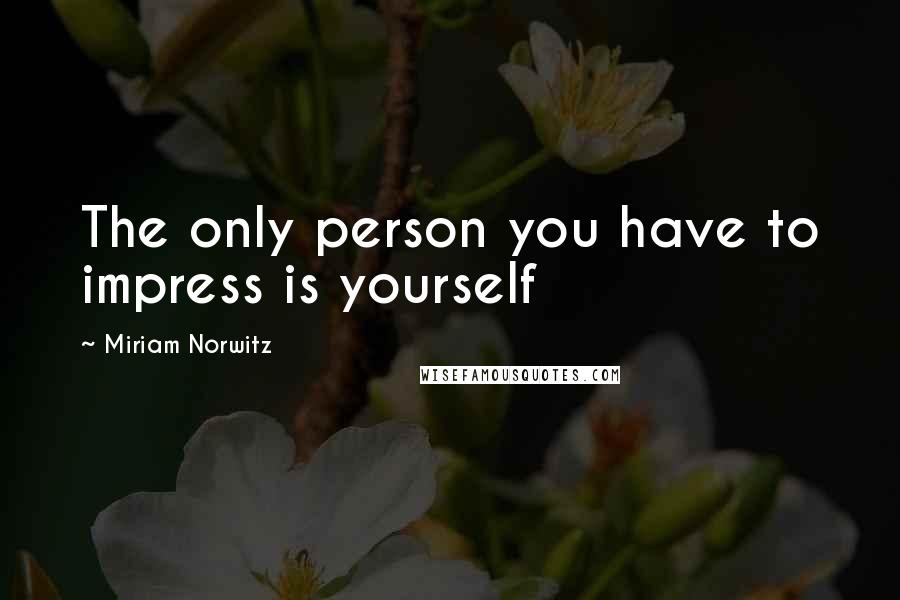 Miriam Norwitz Quotes: The only person you have to impress is yourself