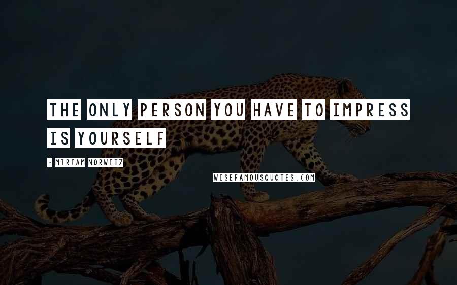 Miriam Norwitz Quotes: The only person you have to impress is yourself