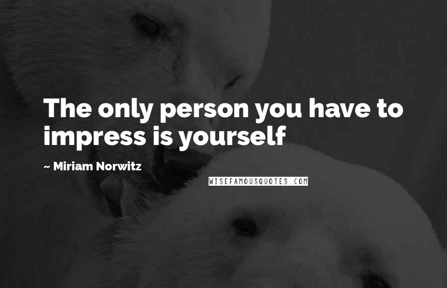 Miriam Norwitz Quotes: The only person you have to impress is yourself
