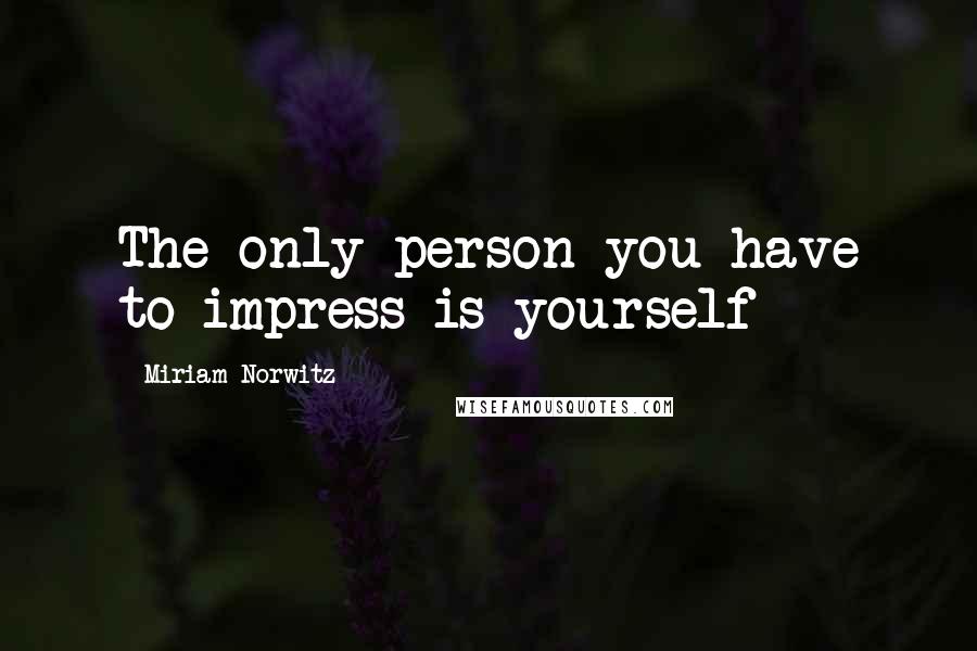Miriam Norwitz Quotes: The only person you have to impress is yourself