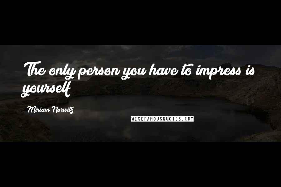 Miriam Norwitz Quotes: The only person you have to impress is yourself