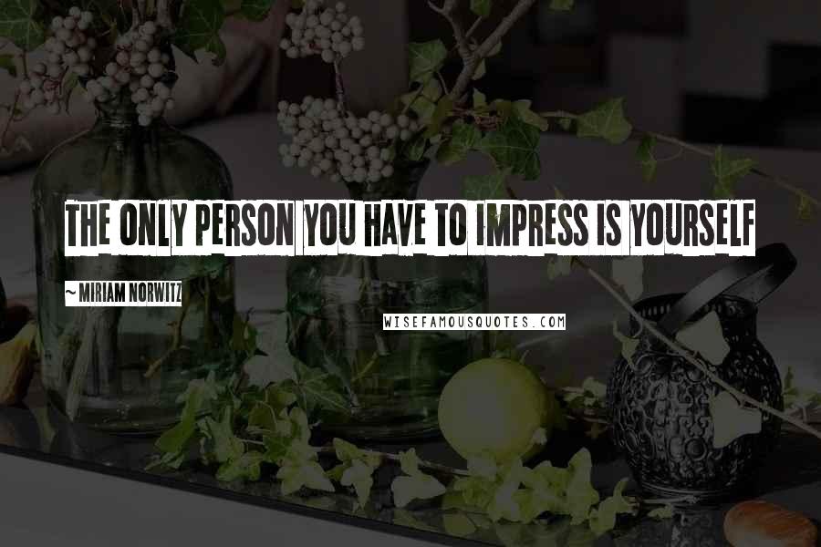 Miriam Norwitz Quotes: The only person you have to impress is yourself