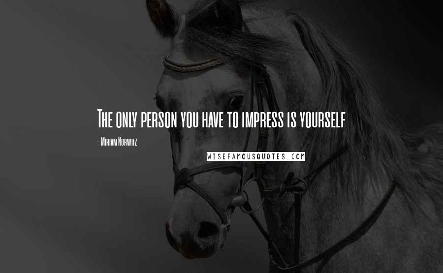 Miriam Norwitz Quotes: The only person you have to impress is yourself