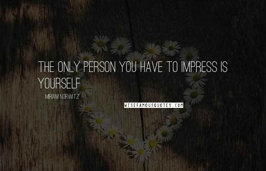 Miriam Norwitz Quotes: The only person you have to impress is yourself