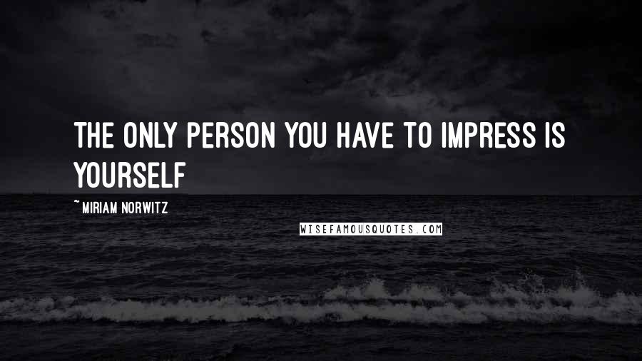 Miriam Norwitz Quotes: The only person you have to impress is yourself