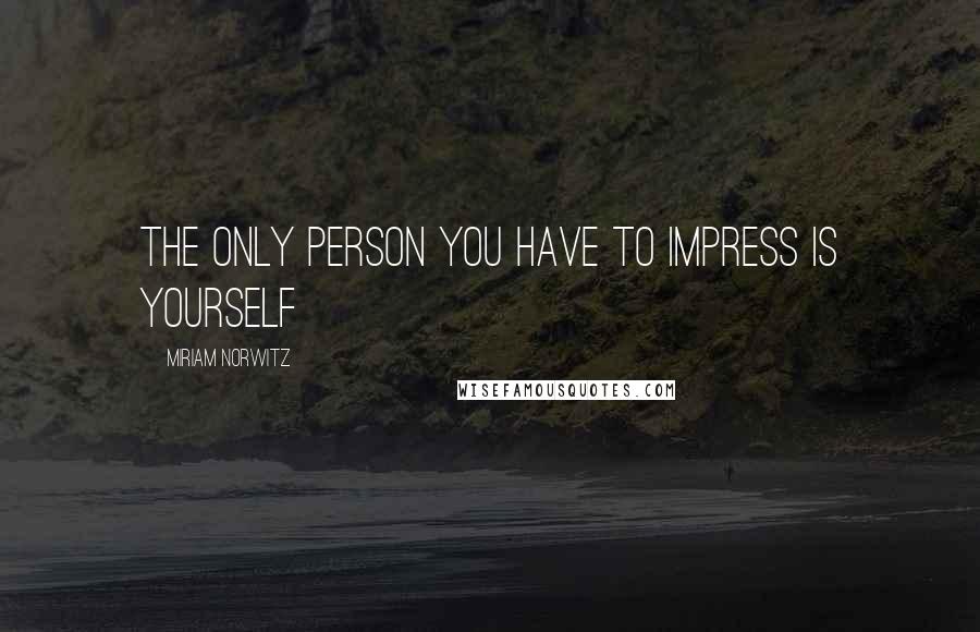 Miriam Norwitz Quotes: The only person you have to impress is yourself