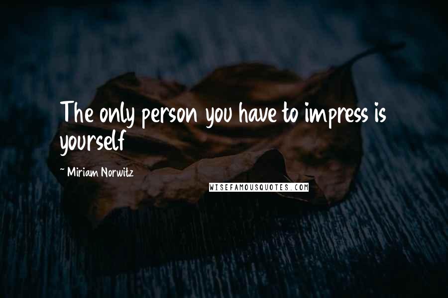 Miriam Norwitz Quotes: The only person you have to impress is yourself