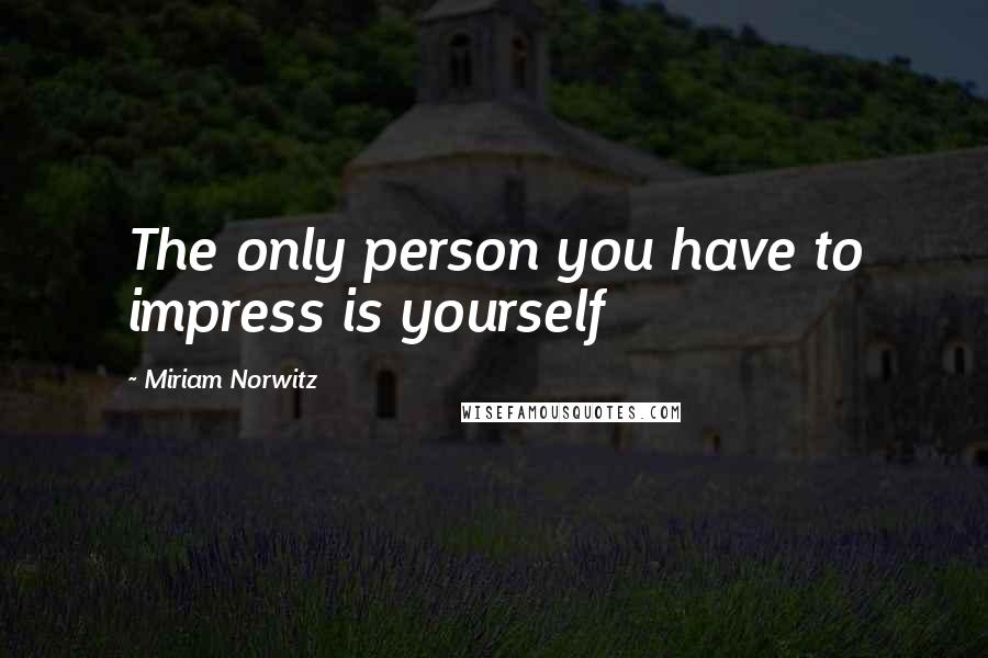 Miriam Norwitz Quotes: The only person you have to impress is yourself