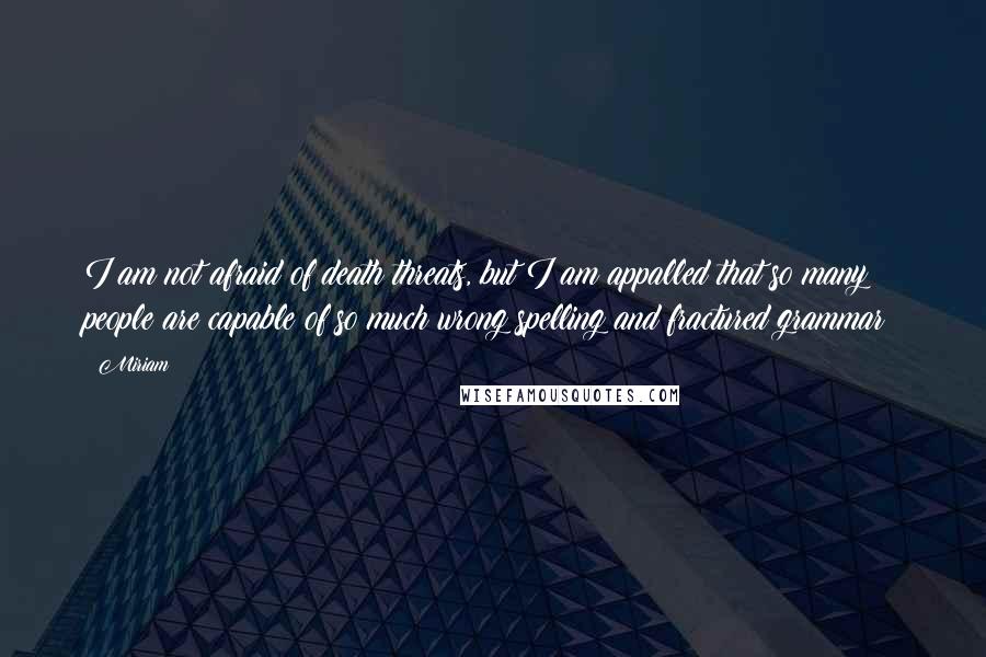 Miriam Quotes: I am not afraid of death threats, but I am appalled that so many people are capable of so much wrong spelling and fractured grammar!
