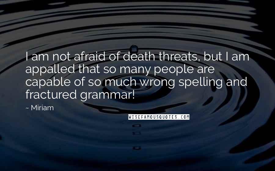 Miriam Quotes: I am not afraid of death threats, but I am appalled that so many people are capable of so much wrong spelling and fractured grammar!