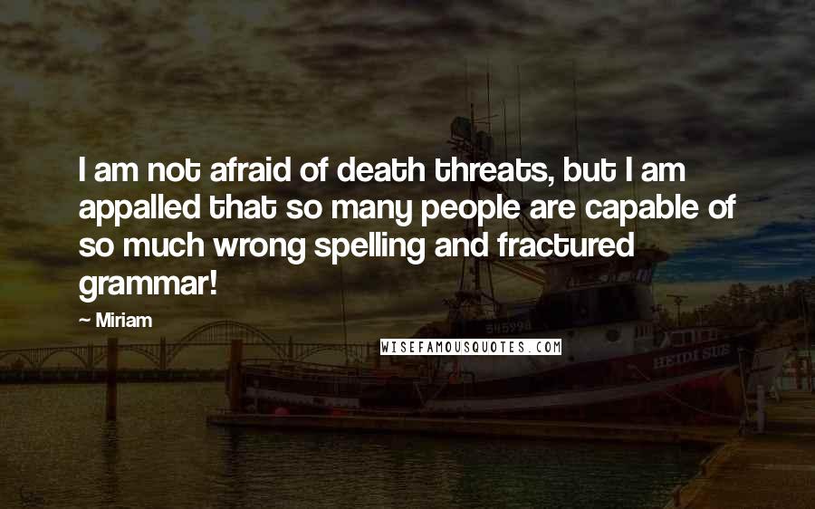 Miriam Quotes: I am not afraid of death threats, but I am appalled that so many people are capable of so much wrong spelling and fractured grammar!