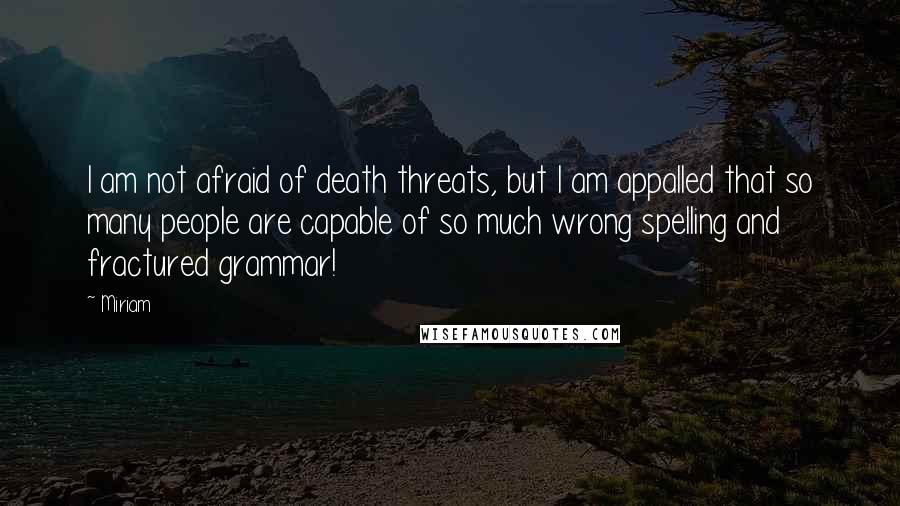 Miriam Quotes: I am not afraid of death threats, but I am appalled that so many people are capable of so much wrong spelling and fractured grammar!