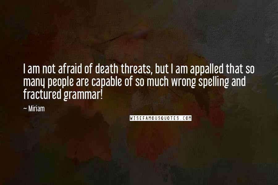 Miriam Quotes: I am not afraid of death threats, but I am appalled that so many people are capable of so much wrong spelling and fractured grammar!