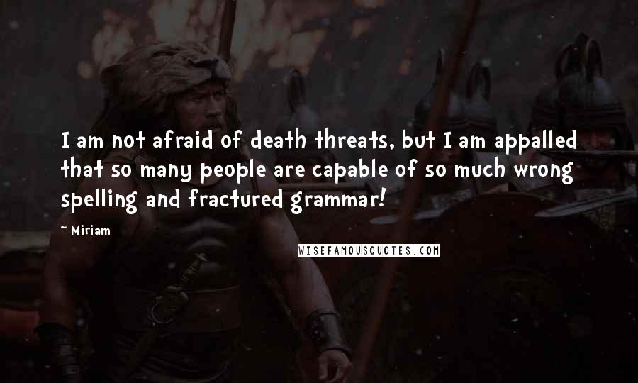 Miriam Quotes: I am not afraid of death threats, but I am appalled that so many people are capable of so much wrong spelling and fractured grammar!