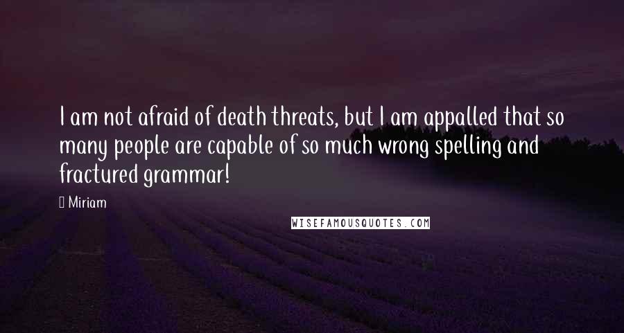 Miriam Quotes: I am not afraid of death threats, but I am appalled that so many people are capable of so much wrong spelling and fractured grammar!