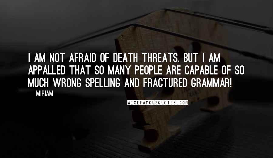 Miriam Quotes: I am not afraid of death threats, but I am appalled that so many people are capable of so much wrong spelling and fractured grammar!