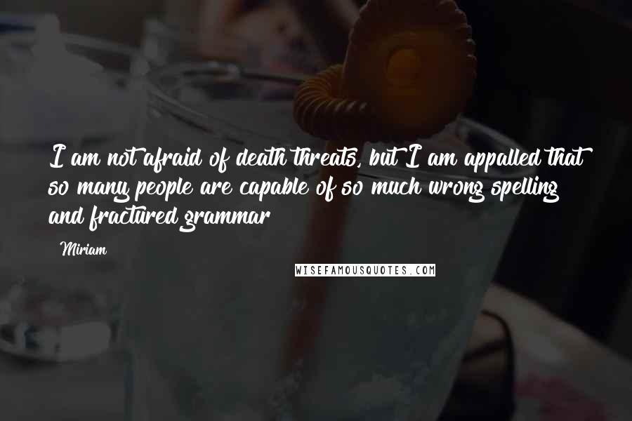 Miriam Quotes: I am not afraid of death threats, but I am appalled that so many people are capable of so much wrong spelling and fractured grammar!