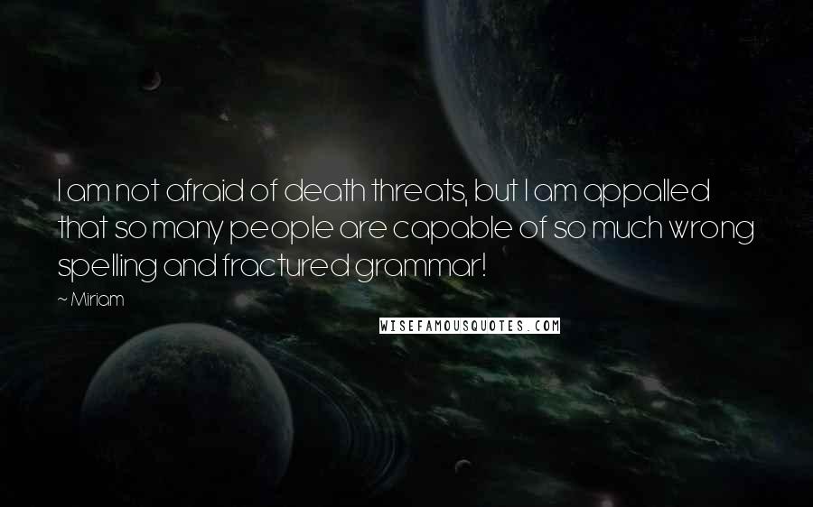 Miriam Quotes: I am not afraid of death threats, but I am appalled that so many people are capable of so much wrong spelling and fractured grammar!