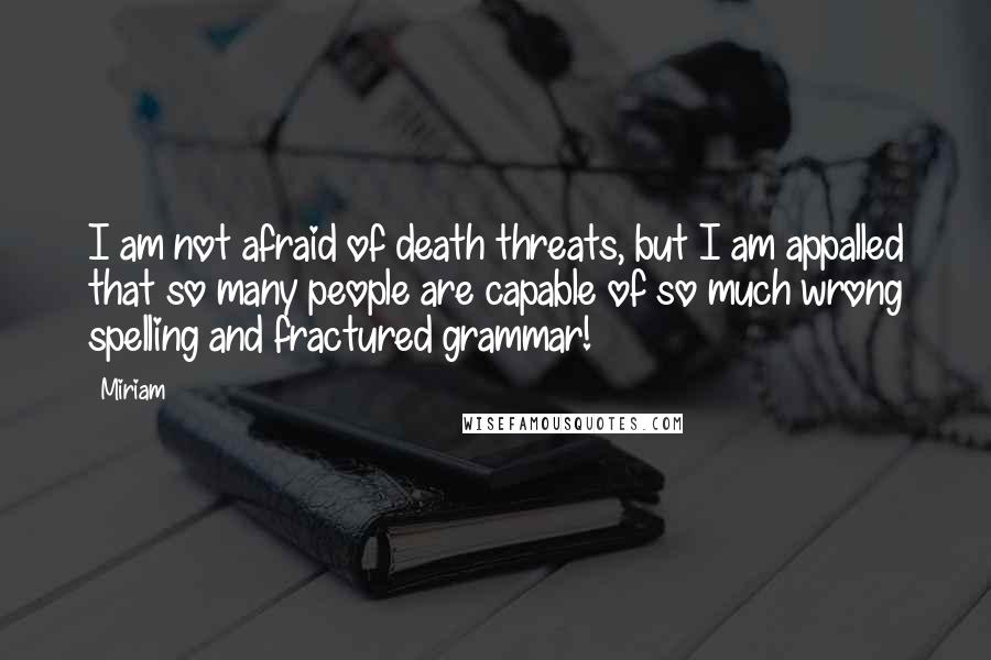 Miriam Quotes: I am not afraid of death threats, but I am appalled that so many people are capable of so much wrong spelling and fractured grammar!