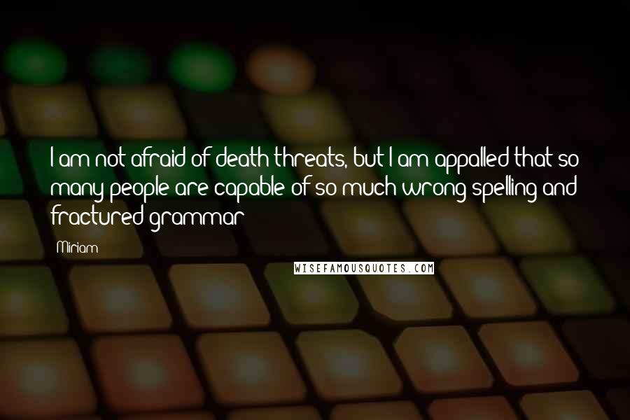 Miriam Quotes: I am not afraid of death threats, but I am appalled that so many people are capable of so much wrong spelling and fractured grammar!
