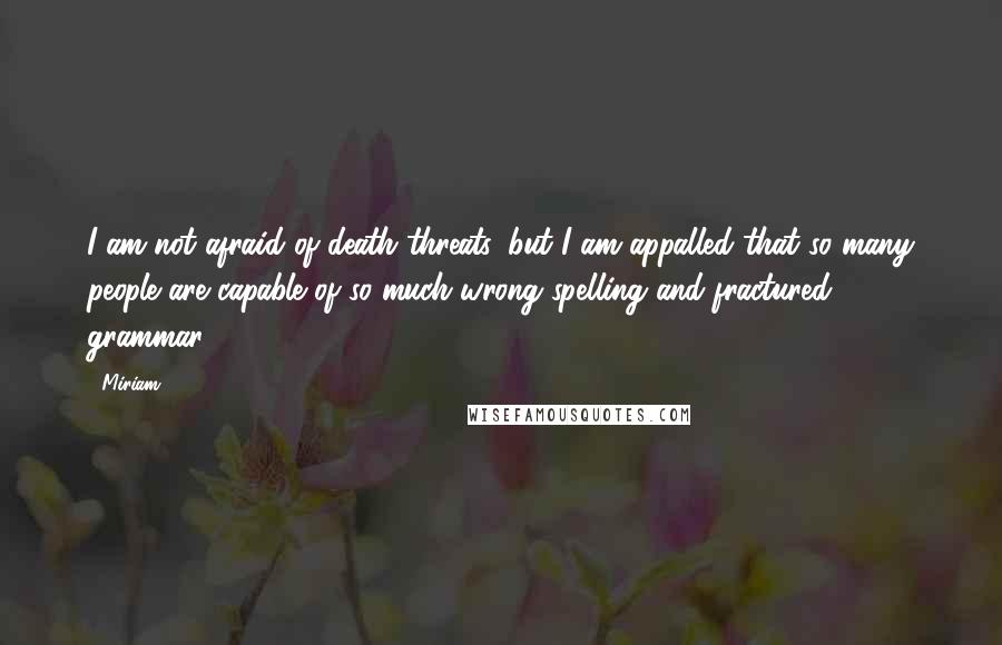 Miriam Quotes: I am not afraid of death threats, but I am appalled that so many people are capable of so much wrong spelling and fractured grammar!