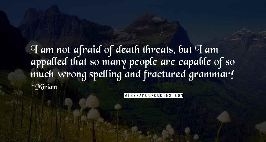 Miriam Quotes: I am not afraid of death threats, but I am appalled that so many people are capable of so much wrong spelling and fractured grammar!