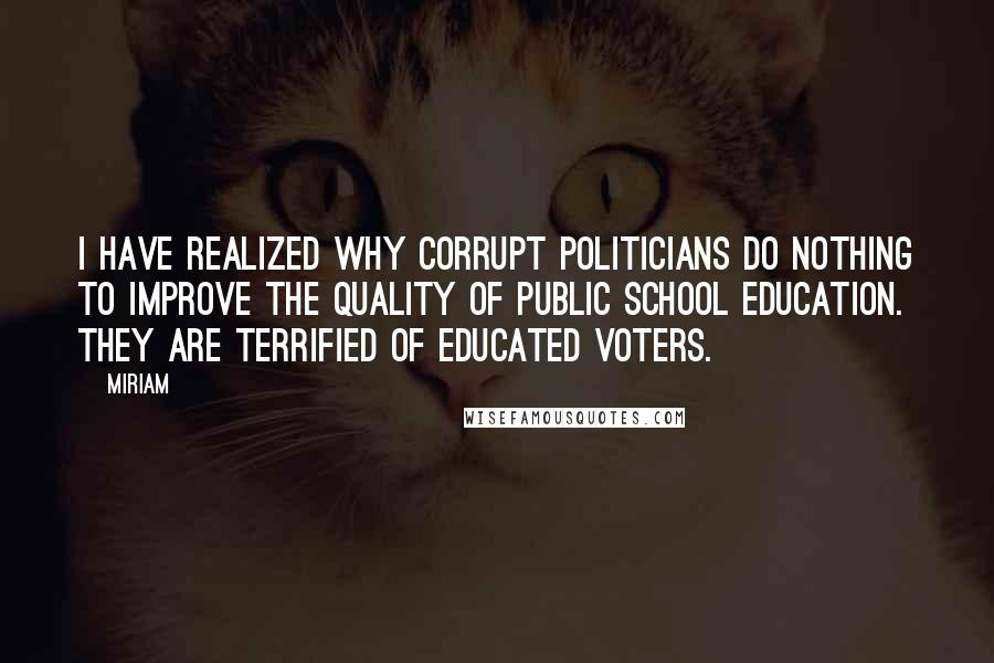 Miriam Quotes: I have realized why corrupt politicians do nothing to improve the quality of public school education. They are terrified of educated voters.