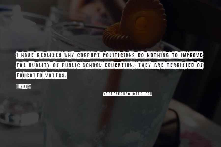 Miriam Quotes: I have realized why corrupt politicians do nothing to improve the quality of public school education. They are terrified of educated voters.