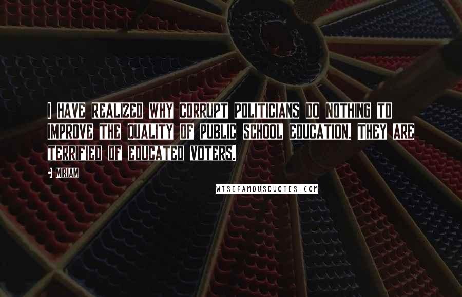 Miriam Quotes: I have realized why corrupt politicians do nothing to improve the quality of public school education. They are terrified of educated voters.