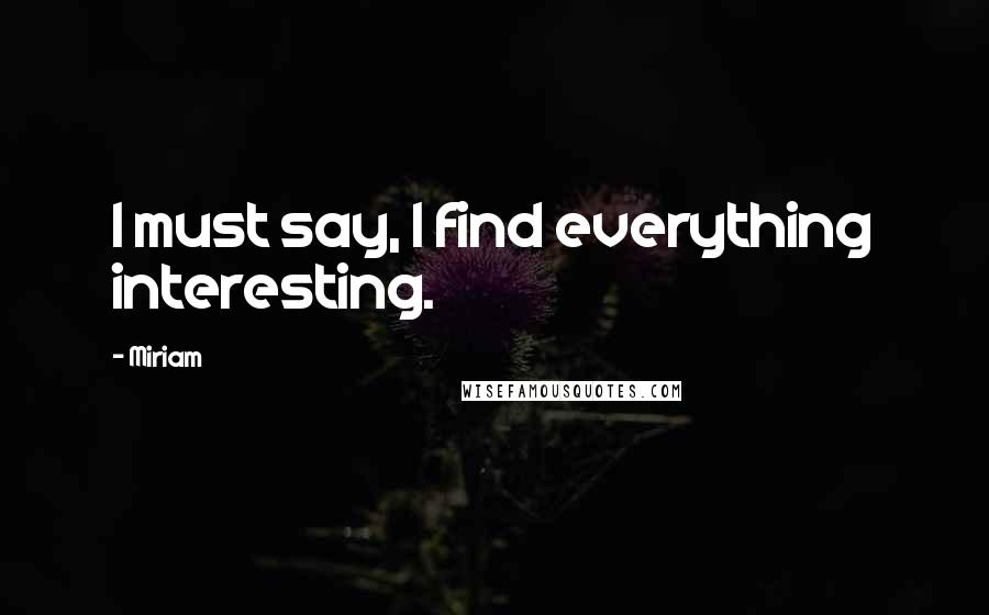 Miriam Quotes: I must say, I find everything interesting.