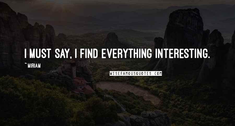 Miriam Quotes: I must say, I find everything interesting.