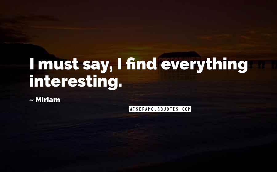 Miriam Quotes: I must say, I find everything interesting.