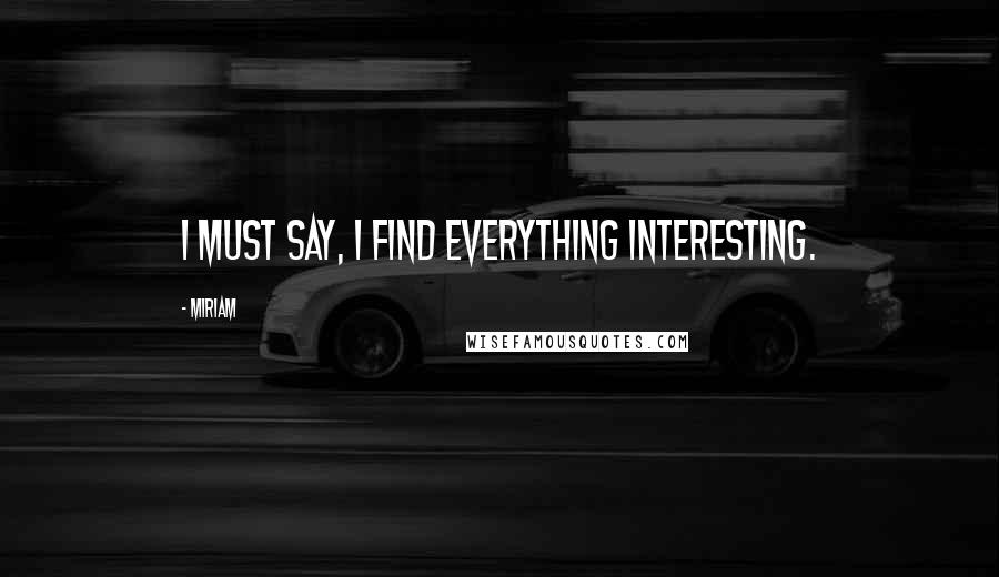 Miriam Quotes: I must say, I find everything interesting.