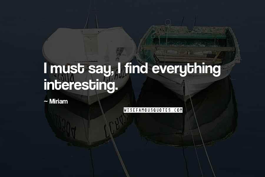 Miriam Quotes: I must say, I find everything interesting.
