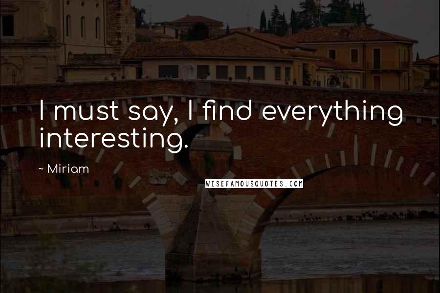 Miriam Quotes: I must say, I find everything interesting.