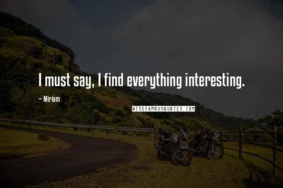 Miriam Quotes: I must say, I find everything interesting.