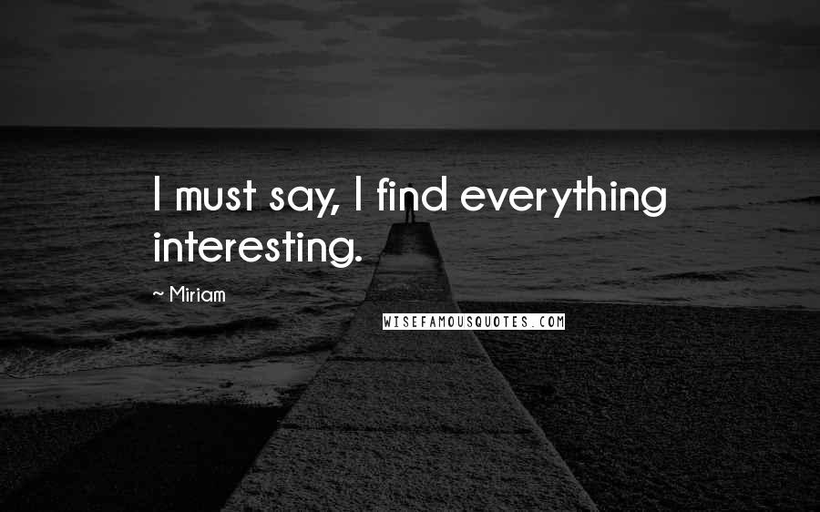 Miriam Quotes: I must say, I find everything interesting.