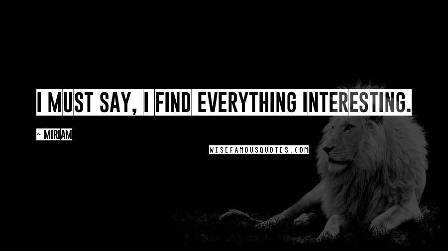 Miriam Quotes: I must say, I find everything interesting.